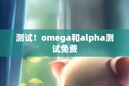 测试！omega和alpha测试免费