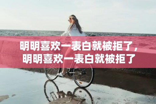 明明喜欢一表白就被拒了，明明喜欢一表白就被拒了