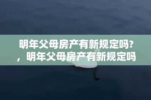 明年父母房产有新规定吗?，明年父母房产有新规定吗