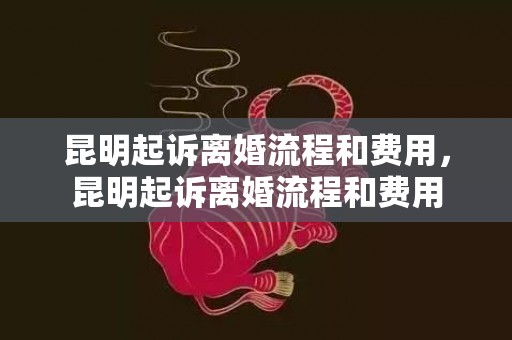 昆明起诉离婚流程和费用，昆明起诉离婚流程和费用