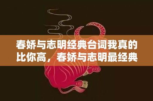 春娇与志明经典台词我真的比你高，春娇与志明最经典的台词