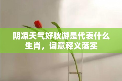 阴凉天气好秋游是代表什么生肖，词意释义落实