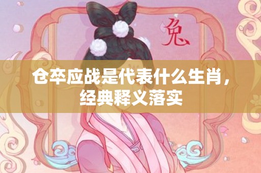 仓卒应战是代表什么生肖，经典释义落实