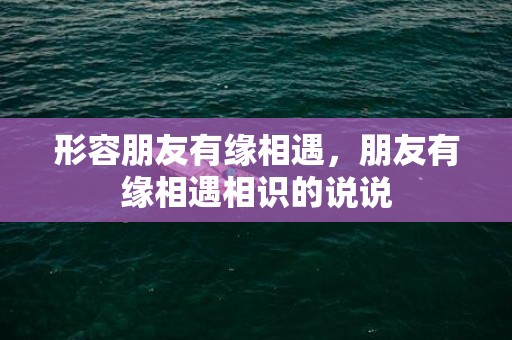 形容朋友有缘相遇，朋友有缘相遇相识的说说