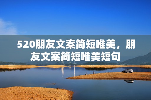 520朋友文案简短唯美，朋友文案简短唯美短句