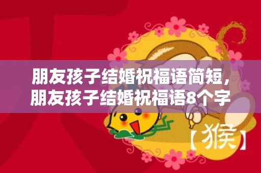 朋友孩子结婚祝福语简短，朋友孩子结婚祝福语8个字