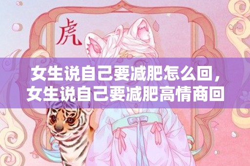 女生说自己要减肥怎么回，女生说自己要减肥高情商回复，女生说自己胖怎么幽默高情商回答