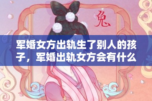 军婚女方出轨生了别人的孩子，军婚出轨女方会有什么后果，军嫂出轨会怎么处理