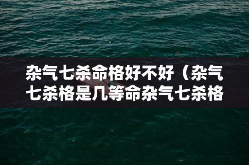 杂气七杀命格好不好（杂气七杀格是几等命杂气七杀格是什么意思）