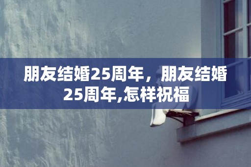 朋友结婚25周年，朋友结婚25周年,怎样祝福