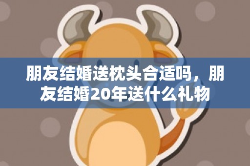 朋友结婚送枕头合适吗，朋友结婚20年送什么礼物