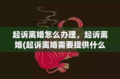 起诉离婚怎么办理，起诉离婚(起诉离婚需要提供什么材料)