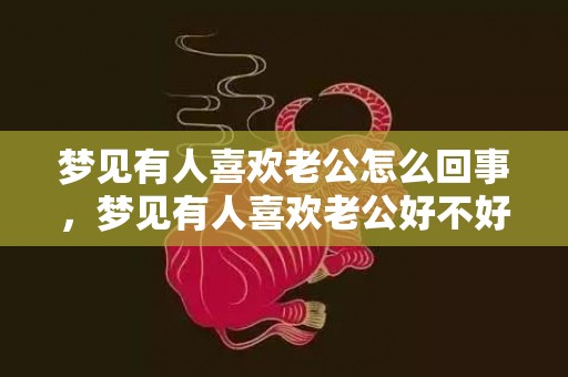 梦见有人喜欢老公怎么回事，梦见有人喜欢老公好不好