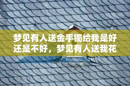 梦见有人送金手镯给我是好还是不好，梦见有人送我花啥意思