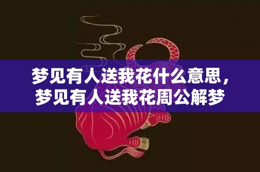 梦见有人送我花什么意思，梦见有人送我花周公解梦