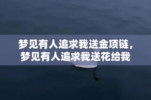 梦见有人追求我送金项链，梦见有人追求我送花给我