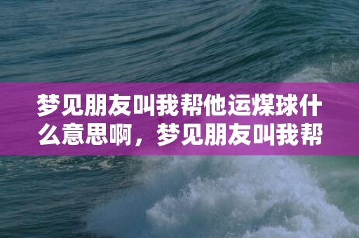 梦见朋友叫我帮他运煤球什么意思啊，梦见朋友叫我帮他买东西