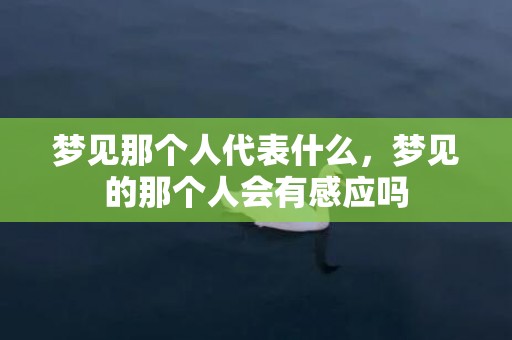 梦见那个人代表什么，梦见的那个人会有感应吗