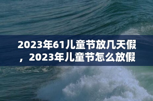 2023年61儿童节放几天假，2023年儿童节怎么放假