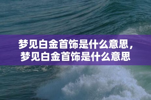 梦见白金首饰是什么意思，梦见白金首饰是什么意思