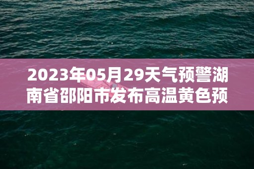 2023年05月29天气预警湖南省邵阳市发布高温黄色预警