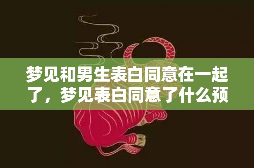 梦见和男生表白同意在一起了，梦见表白同意了什么预兆