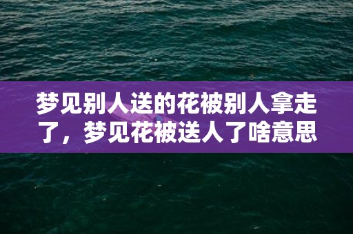 梦见别人送的花被别人拿走了，梦见花被送人了啥意思