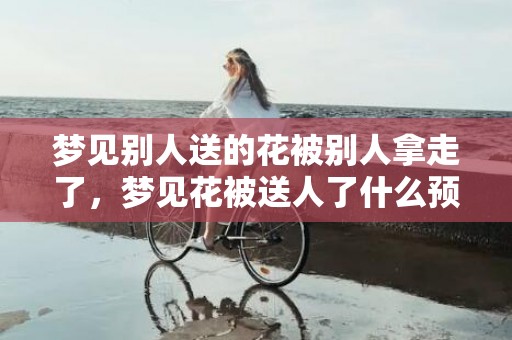 梦见别人送的花被别人拿走了，梦见花被送人了什么预兆