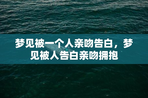 梦见被一个人亲吻告白，梦见被人告白亲吻拥抱