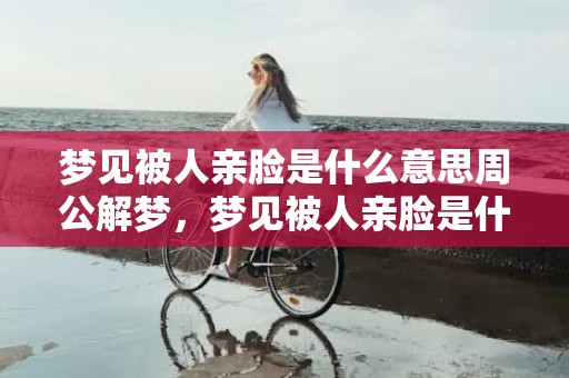 梦见被人亲脸是什么意思周公解梦，梦见被人亲脸是什么意思