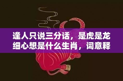 逢人只说三分话，是虎是龙细心想是什么生肖，词意释义落实