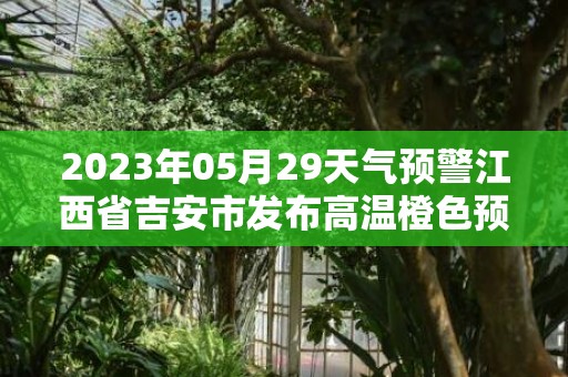 2023年05月29天气预警江西省吉安市发布高温橙色预警