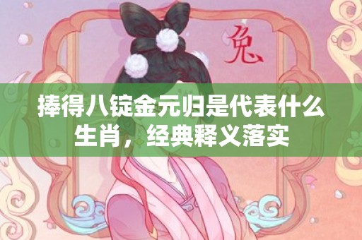 捧得八锭金元归是代表什么生肖，经典释义落实