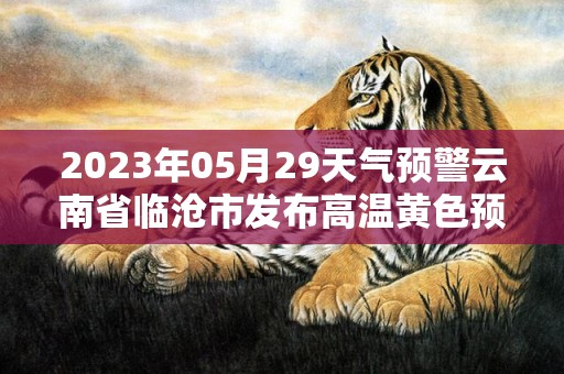 2023年05月29天气预警云南省临沧市发布高温黄色预警