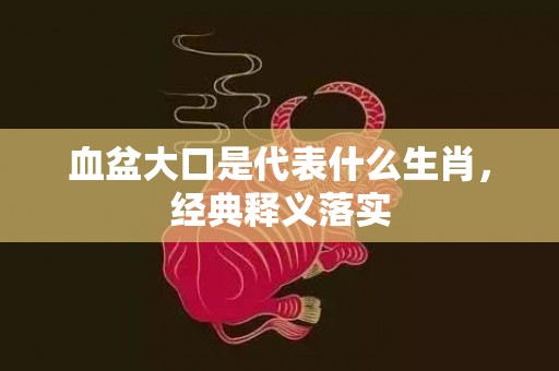 血盆大口是代表什么生肖，经典释义落实