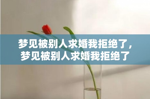 梦见被别人求婚我拒绝了，梦见被别人求婚我拒绝了