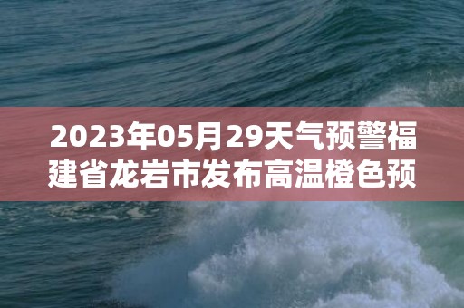 2023年05月29天气预警福建省龙岩市发布高温橙色预警