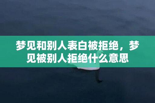 梦见和别人表白被拒绝，梦见被别人拒绝什么意思