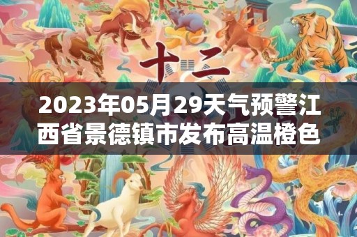 2023年05月29天气预警江西省景德镇市发布高温橙色预警