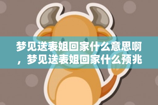 梦见送表姐回家什么意思啊，梦见送表姐回家什么预兆