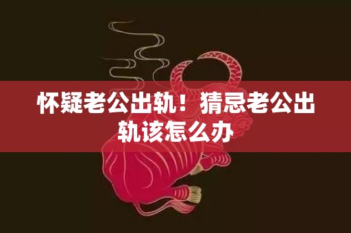 怀疑老公出轨！猜忌老公出轨该怎么办