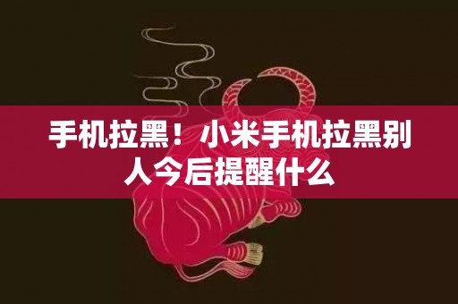 手机拉黑！小米手机拉黑别人今后提醒什么