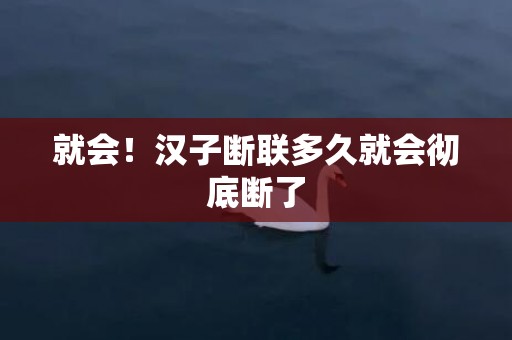 就会！汉子断联多久就会彻底断了