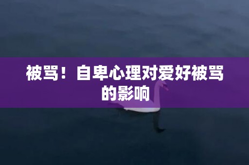 被骂！自卑心理对爱好被骂的影响