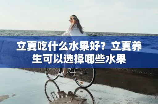 立夏吃什么水果好？立夏养生可以选择哪些水果