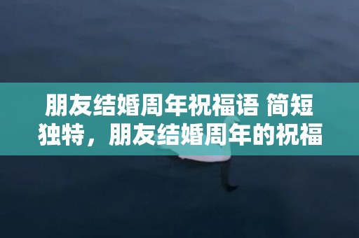 朋友结婚周年祝福语 简短独特，朋友结婚周年的祝福语