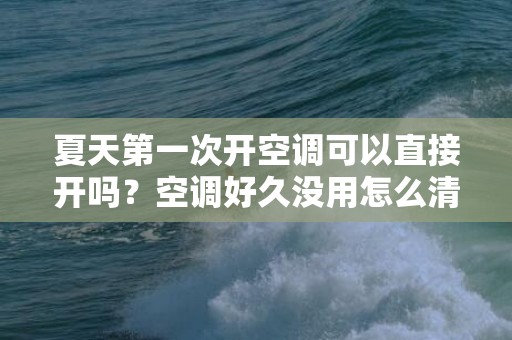 夏天第一次开空调可以直接开吗？空调好久没用怎么清洗？