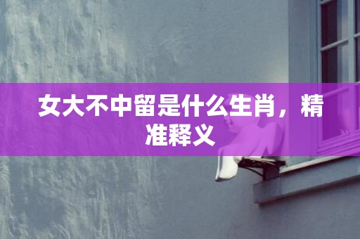 女大不中留是什么生肖，精准释义