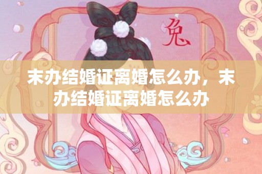 末办结婚证离婚怎么办，末办结婚证离婚怎么办