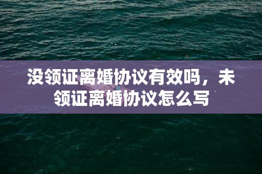 没领证离婚协议有效吗，未领证离婚协议怎么写